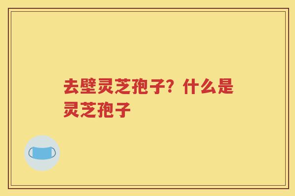 去壁灵芝孢子？什么是灵芝孢子