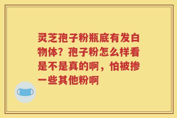 灵芝孢子粉瓶底有发白物体？孢子粉怎么样看是不是真的啊，怕被掺一些其他粉啊