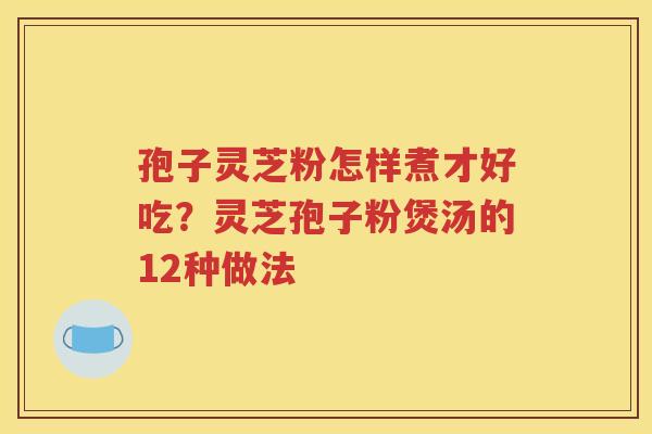 孢子灵芝粉怎样煮才好吃？灵芝孢子粉煲汤的12种做法
