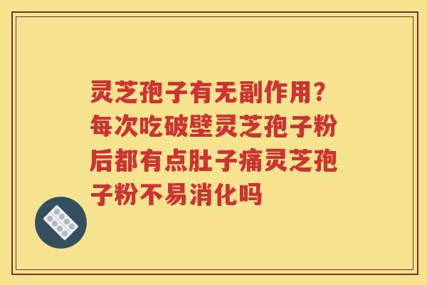 灵芝孢子有无副作用？每次吃破壁灵芝孢子粉后都有点肚子痛灵芝孢子粉不易消化吗