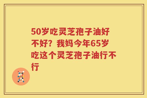 50岁吃灵芝孢子油好不好？我妈今年65岁吃这个灵芝孢子油行不行