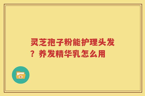 灵芝孢子粉能护理头发？养发精华乳怎么用