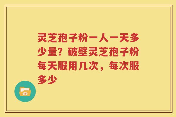灵芝孢子粉一人一天多少量？破壁灵芝孢子粉每天服用几次，每次服多少