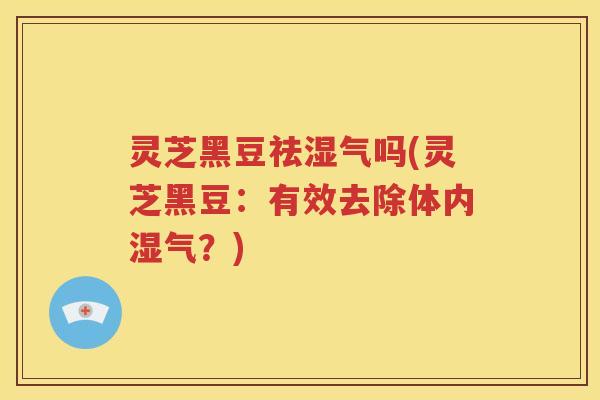 灵芝黑豆祛湿气吗(灵芝黑豆：有效去除体内湿气？)
