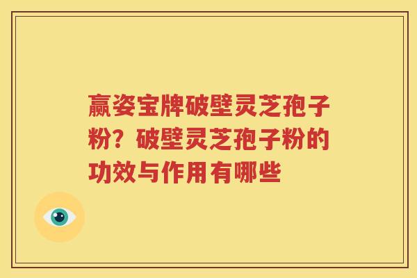 赢姿宝牌破壁灵芝孢子粉？破壁灵芝孢子粉的功效与作用有哪些