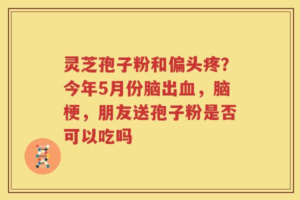 灵芝孢子粉和偏头疼？今年5月份脑出血，脑梗，朋友送孢子粉是否可以吃吗