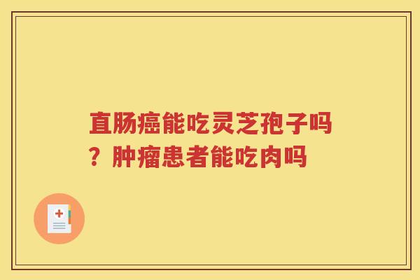 直肠癌能吃灵芝孢子吗？肿瘤患者能吃肉吗