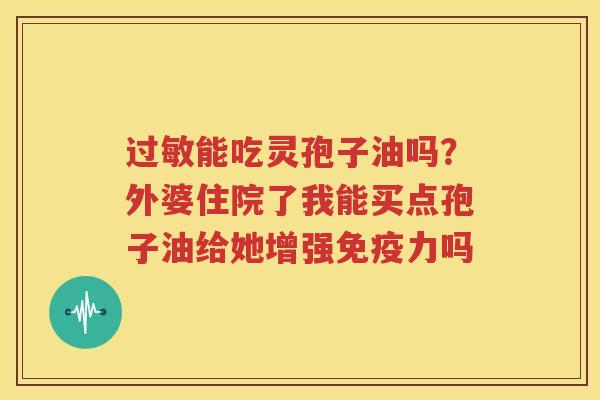 过敏能吃灵孢子油吗？外婆住院了我能买点孢子油给她增强免疫力吗