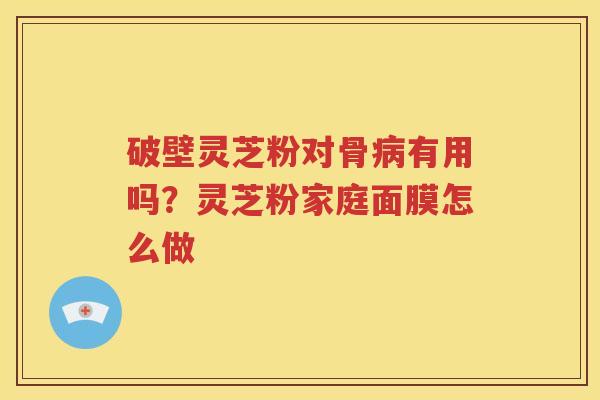 破壁灵芝粉对骨病有用吗？灵芝粉家庭面膜怎么做