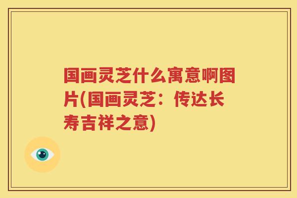 国画灵芝什么寓意啊图片(国画灵芝：传达长寿吉祥之意)