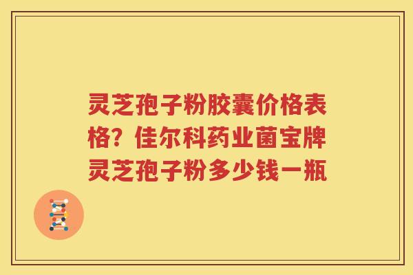 灵芝孢子粉胶囊价格表格？佳尔科药业菌宝牌灵芝孢子粉多少钱一瓶