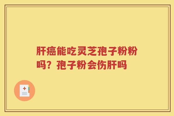 肝癌能吃灵芝孢子粉粉吗？孢子粉会伤肝吗