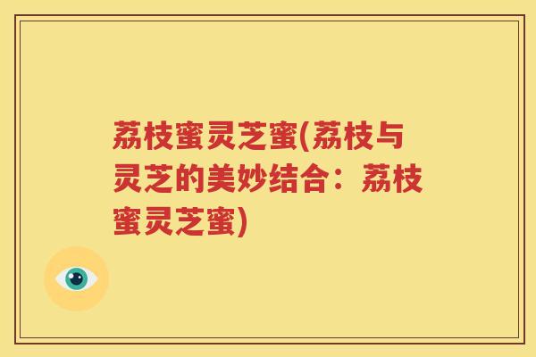 荔枝蜜灵芝蜜(荔枝与灵芝的美妙结合：荔枝蜜灵芝蜜)