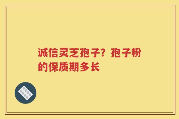 诚信灵芝孢子？孢子粉的保质期多长
