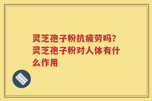 灵芝孢子粉抗疲劳吗？灵芝孢子粉对人体有什么作用