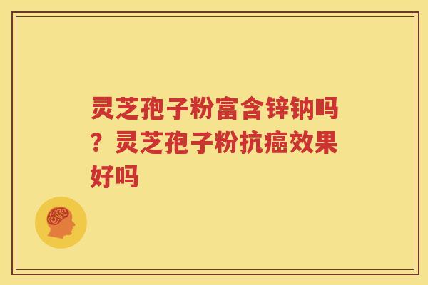 灵芝孢子粉富含锌钠吗？灵芝孢子粉抗癌效果好吗