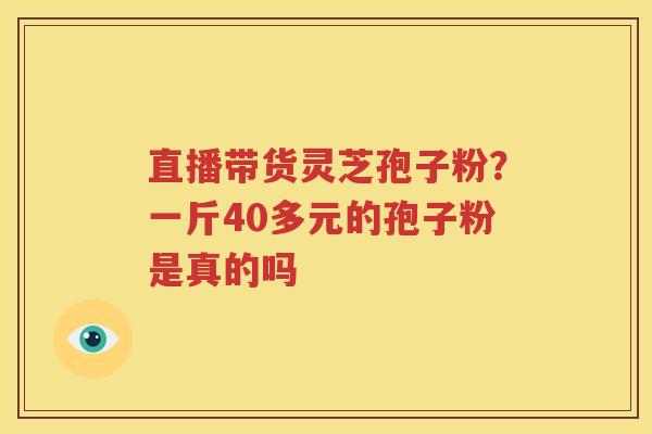 直播带货灵芝孢子粉？一斤40多元的孢子粉是真的吗