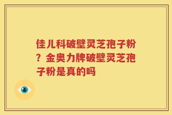 佳儿科破壁灵芝孢子粉？金奥力牌破壁灵芝孢子粉是真的吗