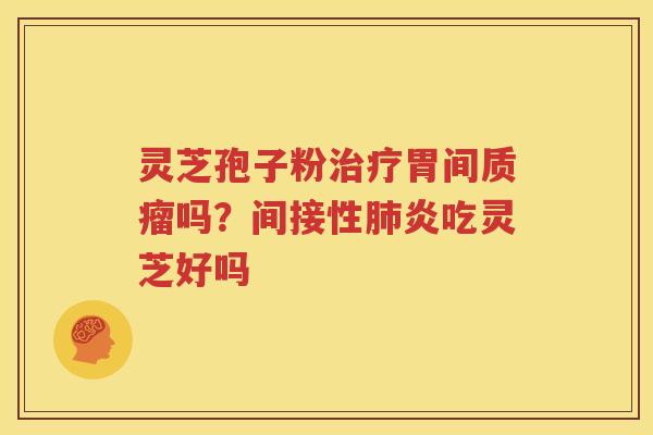 灵芝孢子粉治疗胃间质瘤吗？间接性肺炎吃灵芝好吗