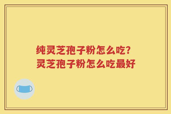 纯灵芝孢子粉怎么吃？灵芝孢子粉怎么吃最好
