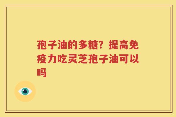 孢子油的多糖？提高免疫力吃灵芝孢子油可以吗