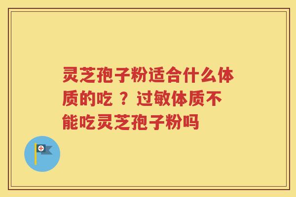 灵芝孢子粉适合什么体质的吃 ？过敏体质不能吃灵芝孢子粉吗