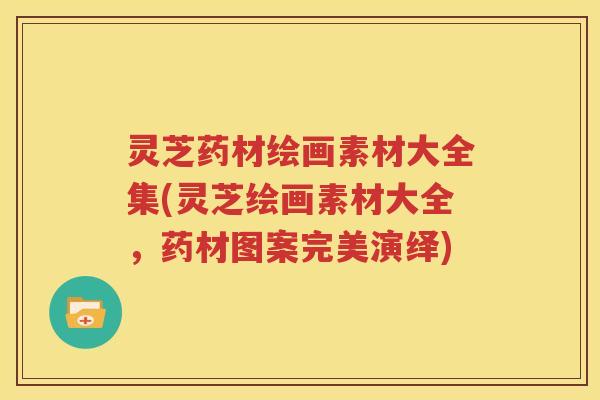 灵芝药材绘画素材大全集(灵芝绘画素材大全，药材图案完美演绎)
