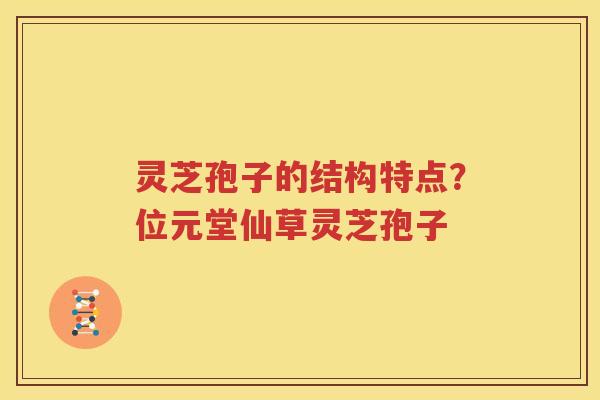 灵芝孢子的结构特点？位元堂仙草灵芝孢子