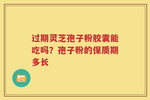 过期灵芝孢子粉胶囊能吃吗？孢子粉的保质期多长