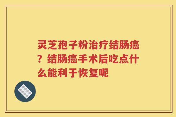 灵芝孢子粉治疗结肠癌？结肠癌手术后吃点什么能利于恢复呢