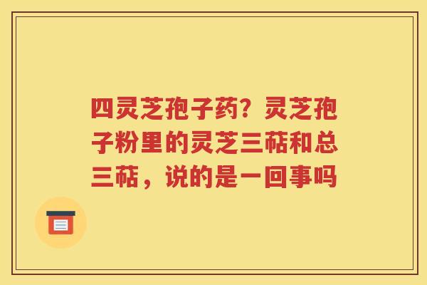 四灵芝孢子药？灵芝孢子粉里的灵芝三萜和总三萜，说的是一回事吗