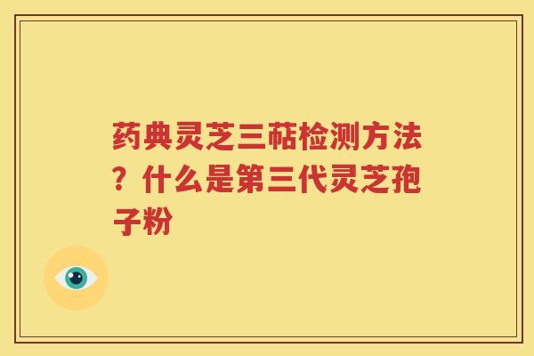 药典灵芝三萜检测方法？什么是第三代灵芝孢子粉