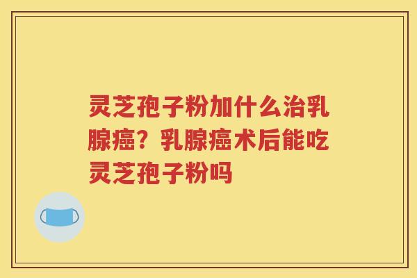 灵芝孢子粉加什么治乳腺癌？乳腺癌术后能吃灵芝孢子粉吗