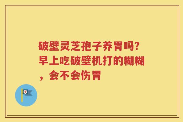 破壁灵芝孢子养胃吗？早上吃破壁机打的糊糊，会不会伤胃