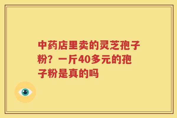 中药店里卖的灵芝孢子粉？一斤40多元的孢子粉是真的吗