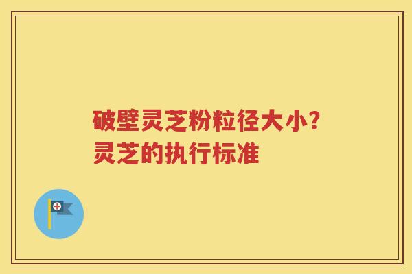 破壁灵芝粉粒径大小？灵芝的执行标准