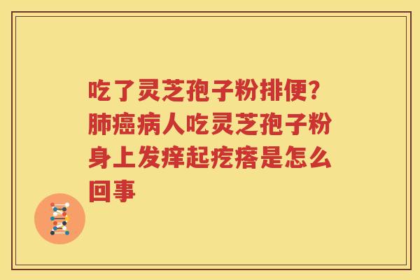 吃了灵芝孢子粉排便？肺癌病人吃灵芝孢子粉身上发痒起疙瘩是怎么回事