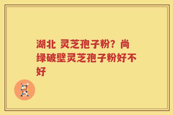 湖北 灵芝孢子粉？尚绿破壁灵芝孢子粉好不好