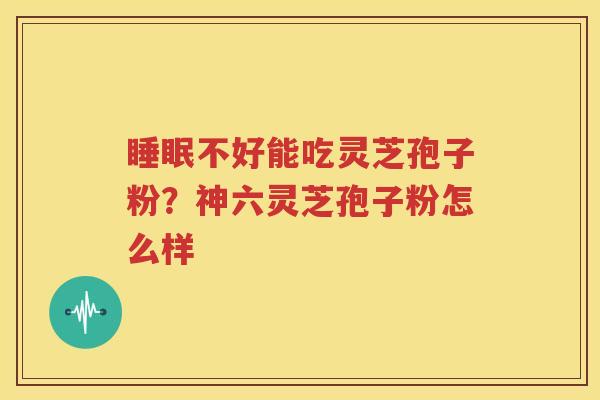 睡眠不好能吃灵芝孢子粉？神六灵芝孢子粉怎么样