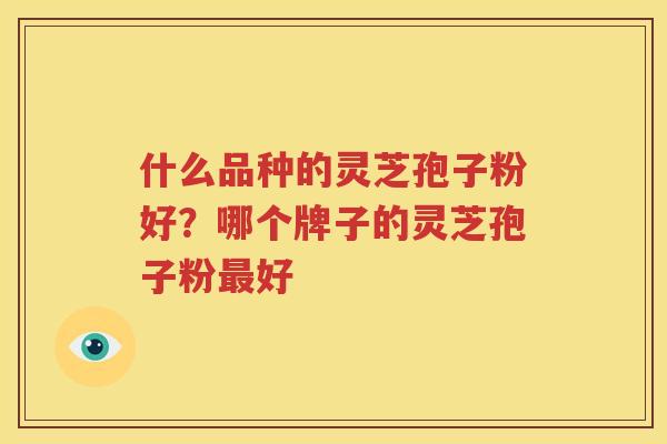 什么品种的灵芝孢子粉好？哪个牌子的灵芝孢子粉最好