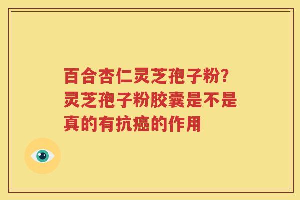 百合杏仁灵芝孢子粉？灵芝孢子粉胶囊是不是真的有抗癌的作用