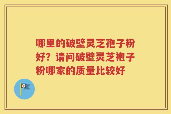 哪里的破壁灵芝孢子粉好？请问破壁灵芝袍子粉哪家的质量比较好