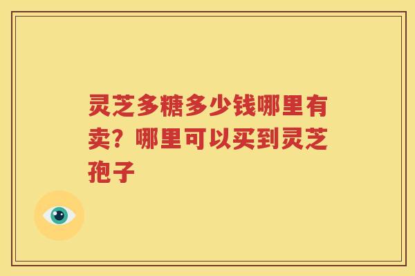 灵芝多糖多少钱哪里有卖？哪里可以买到灵芝孢子