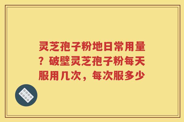灵芝孢子粉地日常用量？破壁灵芝孢子粉每天服用几次，每次服多少