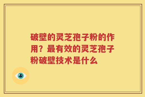 破壁的灵芝孢子粉的作用？最有效的灵芝孢子粉破壁技术是什么