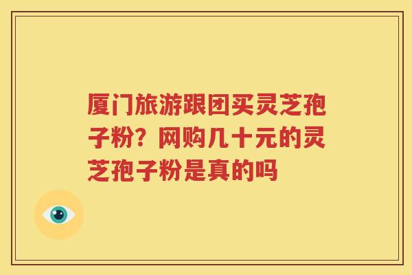 厦门旅游跟团买灵芝孢子粉？网购几十元的灵芝孢子粉是真的吗