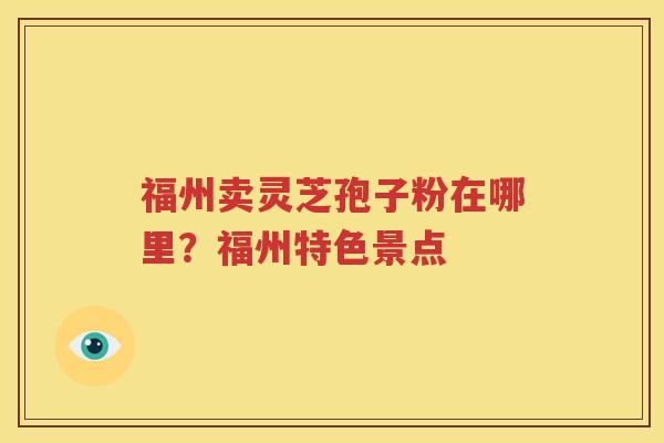 福州卖灵芝孢子粉在哪里？福州特色景点
