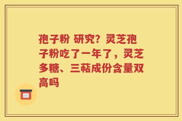 孢子粉 研究？灵芝孢子粉吃了一年了，灵芝多糖、三萜成份含量双高吗