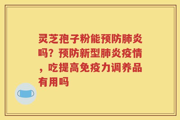 灵芝孢子粉能预防肺炎吗？预防新型肺炎疫情，吃提高免疫力调养品有用吗