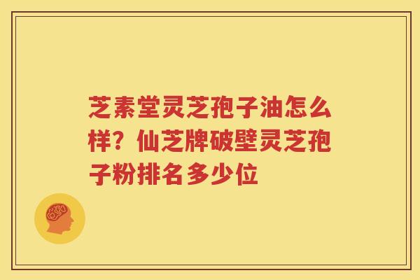 芝素堂灵芝孢子油怎么样？仙芝牌破壁灵芝孢子粉排名多少位